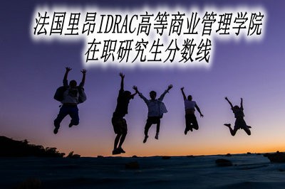 法国里昂IDRAC高等商业管理学院在职研究生的分数线是多少？