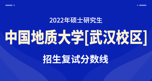 中国地质大学（武汉）2022年各招生单位硕士研究生复试分数线
