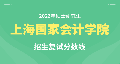 上海国家会计学院2022年硕士研究生招生考试考生进入复试的初试成绩基本要求