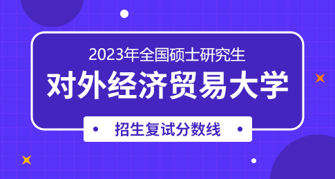 对外经济贸易大学2023年硕士研究生招生考试考生进入复试的初试成绩基本要求