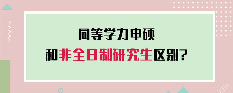 同等学力申硕和非全日制研究生区别？