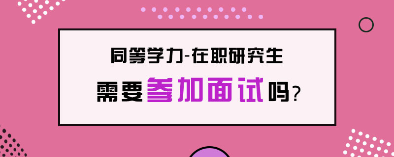 同等学力在职研究生需要参加面试吗