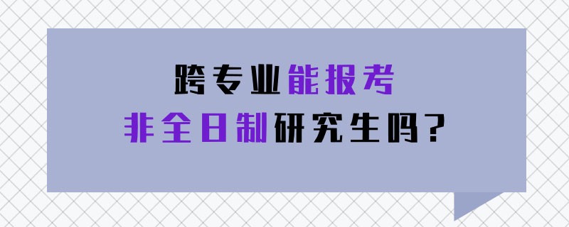 跨专业能报考非全日制研究生吗