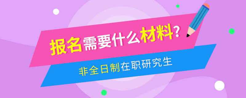 非全日制在职研究生报名需要什么材料