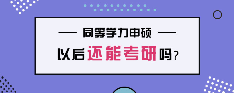 同等学力申硕以后还能考研吗