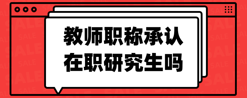 教師職稱承認(rèn)在職研究生嗎