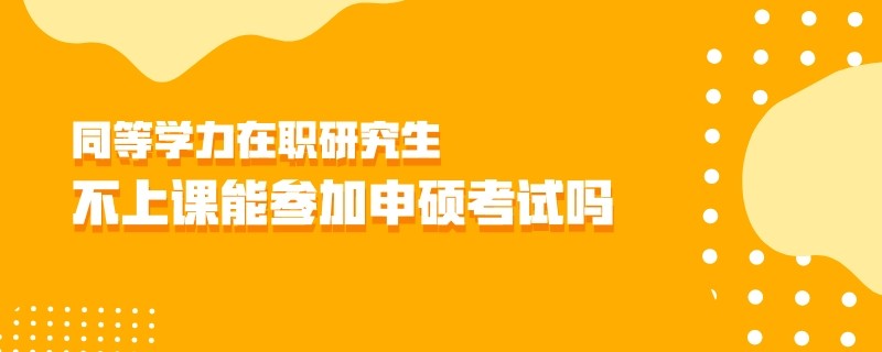 同等学力在职研究生不上课能参加申硕考试吗