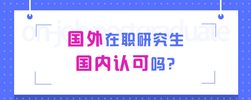 国外在职研究生国内认可吗