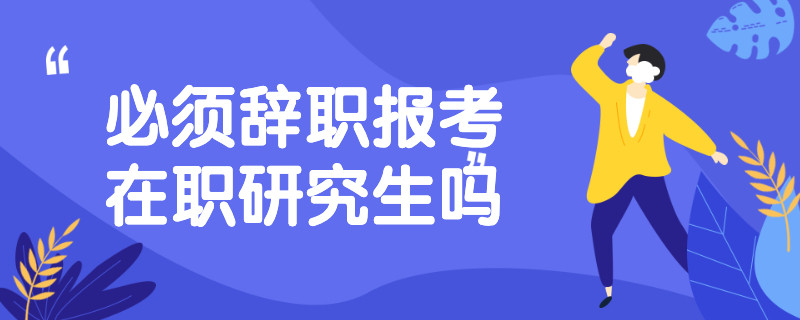 必须辞职报考在职研究生吗？