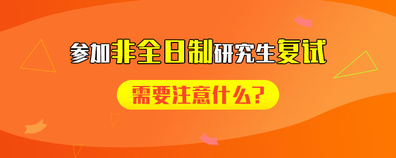   参加非全日制研究生复试需要注意什么