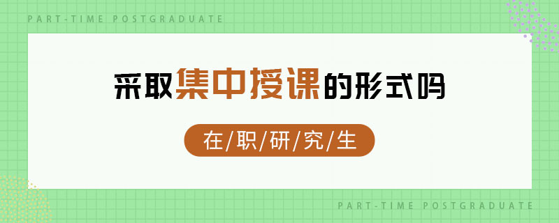 在职研究生采取集中授课的形式吗