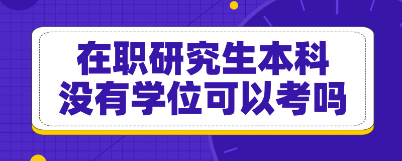 在职研究生本科没有学位可以考吗