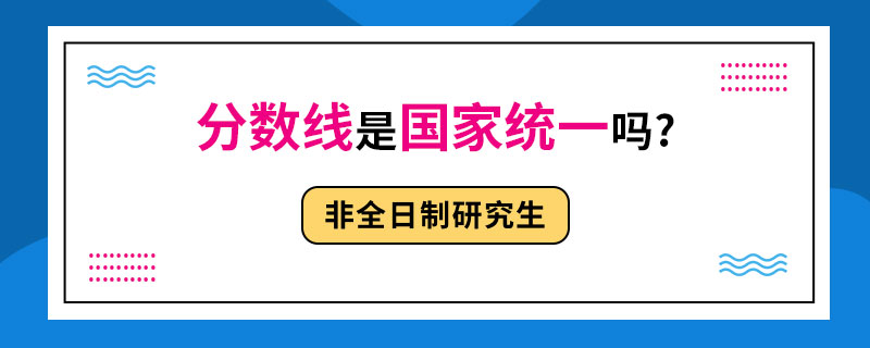 非全日制研究生分数线是国家统一吗