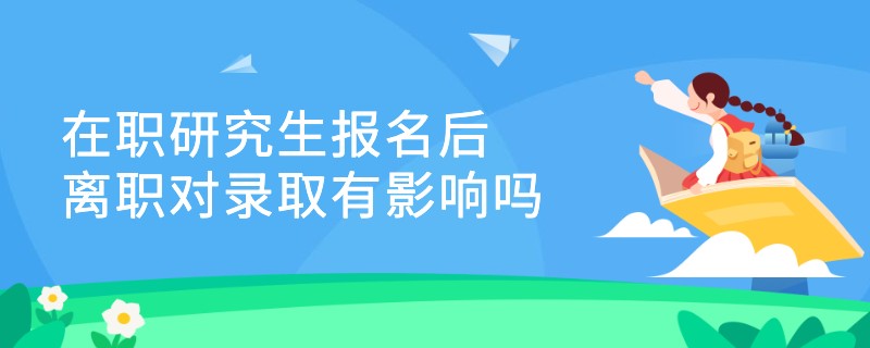 在职研究生报名后离职对录取有影响吗