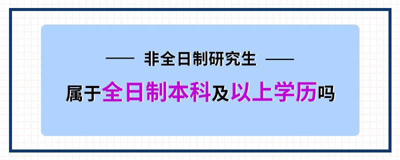 非全日制研究生属于全日制本科及以上学历吗