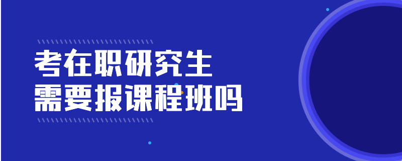 考在职研究生需要报课程班吗