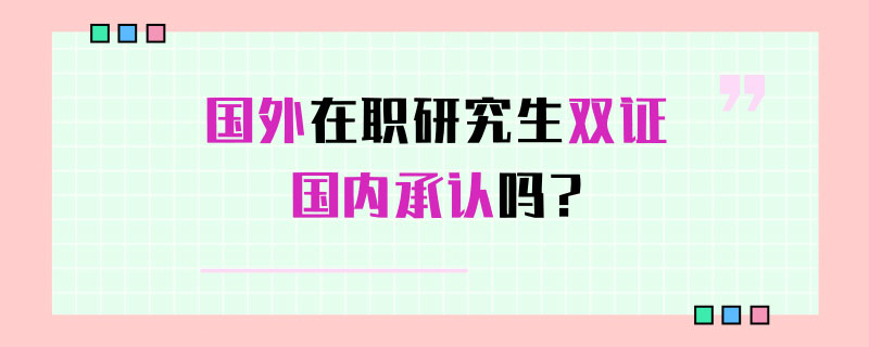 國(guó)外在職研究生雙證國(guó)內(nèi)承認(rèn)嗎