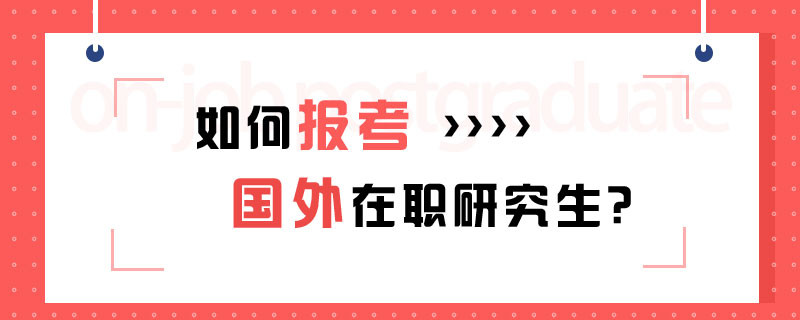 如何报考国外在职研究生