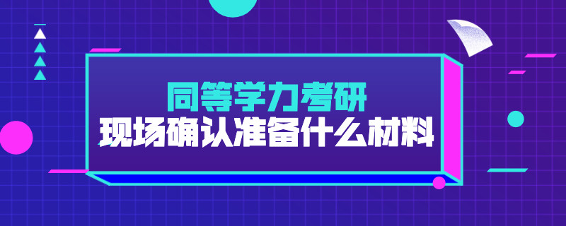 同等学力考研现场确认准备什么材料