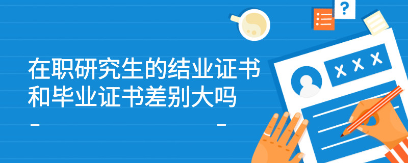 在职研究生的结业证书和毕业证书差别大吗