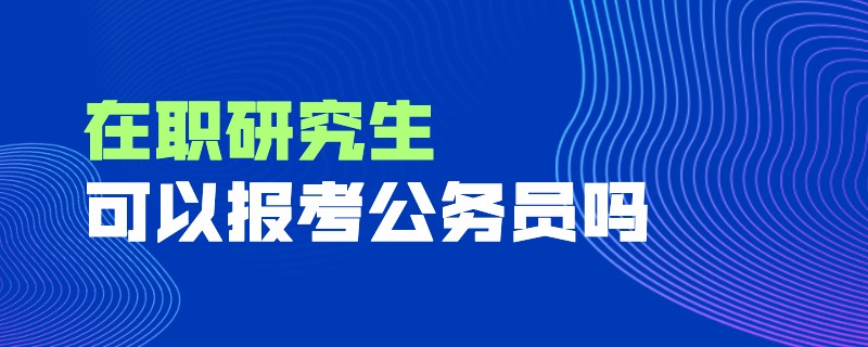 在职研究生可以报考公务员吗