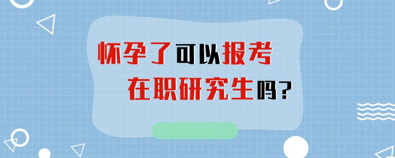 怀孕了可以报考在职研究生吗?