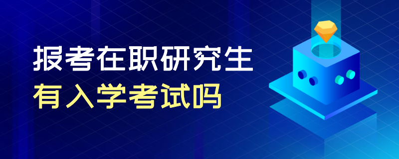 报考在职研究生有入学考试吗