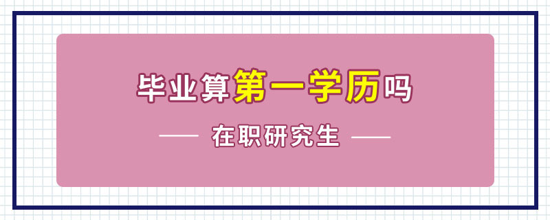 在职研究生毕业算第一学历吗