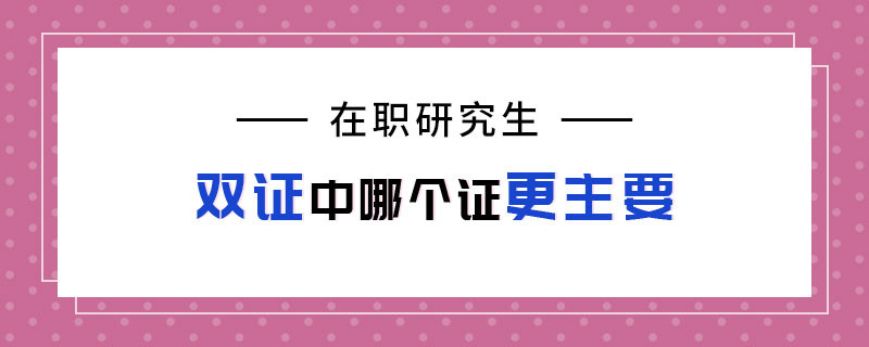 在职研究生双证中哪个证更主要