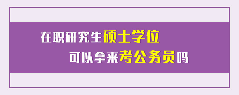 在职研究生硕士学位可以拿来考公务员吗