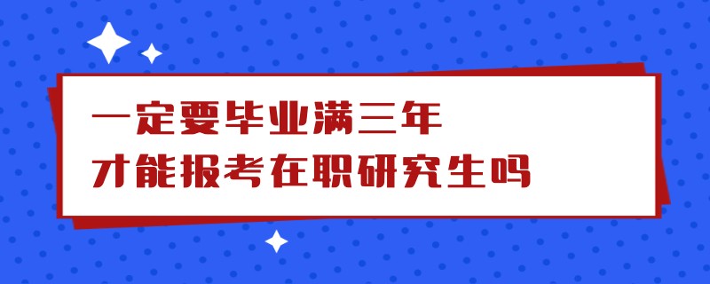 一定要毕业满三年才能报考在职研究生吗