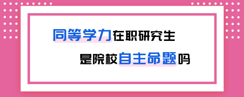 同等学力在职研究生是院校自主命题吗