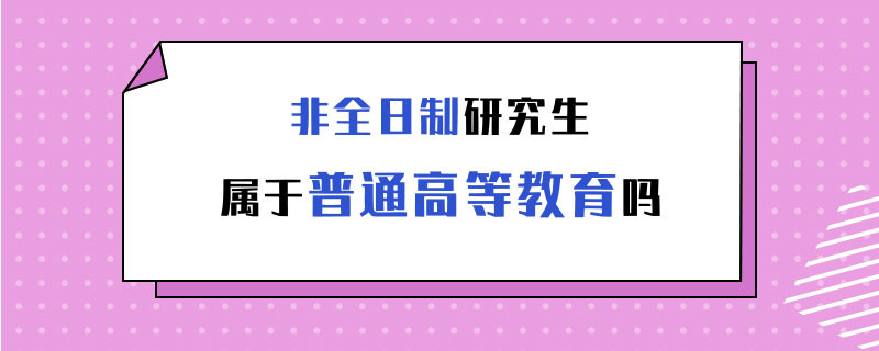 非全日制研究生属于普通高等教育吗