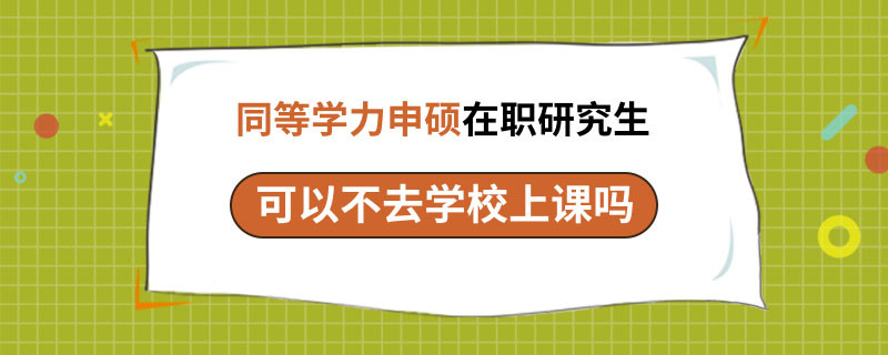 同等学力申硕在职研究生可以不去学校上课吗