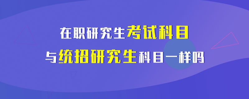 在职研究生考试科目与统招研究生科目一样吗