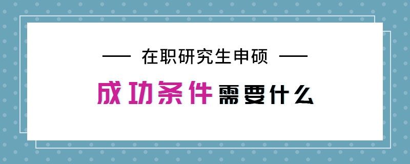 在职研究生申硕成功条件需要什么