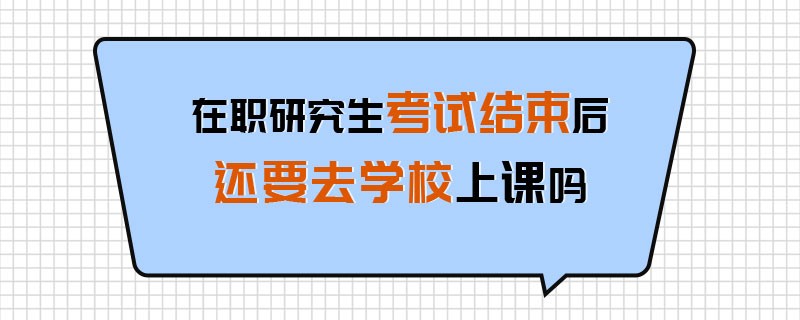 在职研究生考试结束后还要去学校上课吗