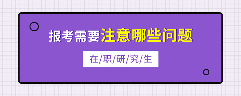 在职研究生报考需要注意哪些问题