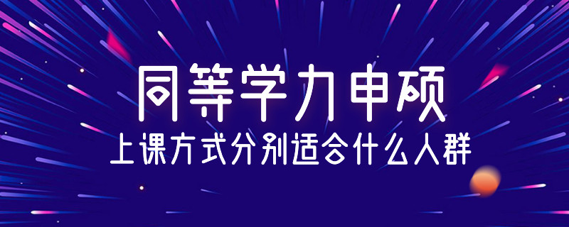 同等学力申硕的上课方式分别适合什么人群