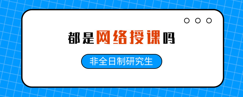 非全日制研究生都是网络授课吗