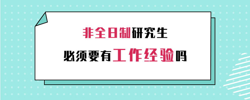 非全日制研究生必須要有工作經(jīng)驗(yàn)嗎