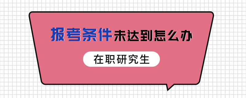 在职研究生报考条件未达到怎么办