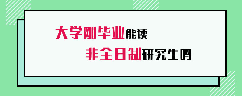 大學剛畢業(yè)能就讀非全日制研究生嗎