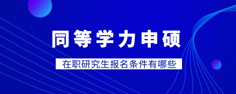 同等學(xué)力申碩在職研究生報名條件有哪些