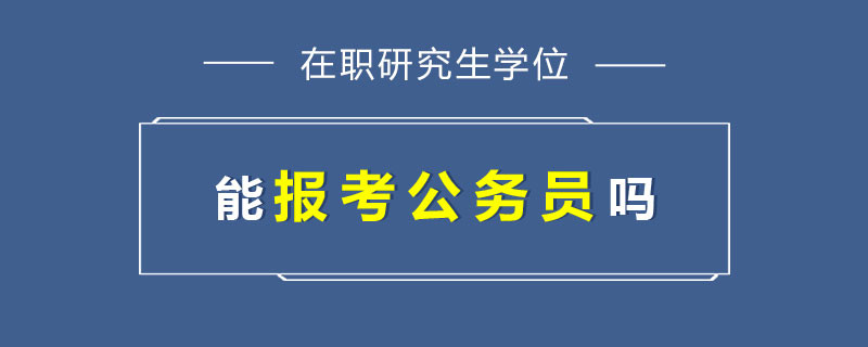 在职研究生学位能报考公务员吗