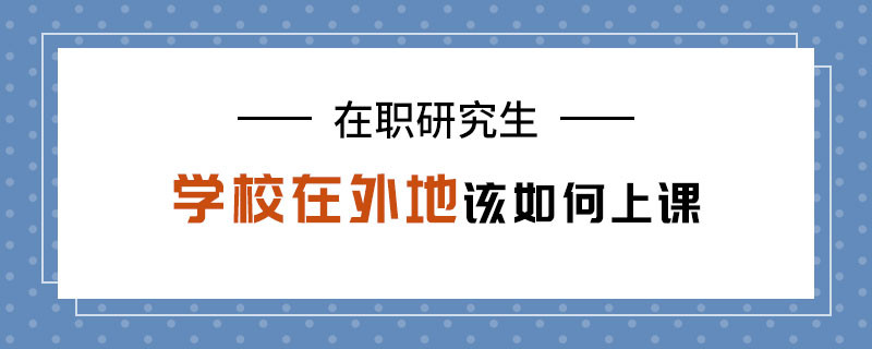 在职研究生学校在外地该如何上课