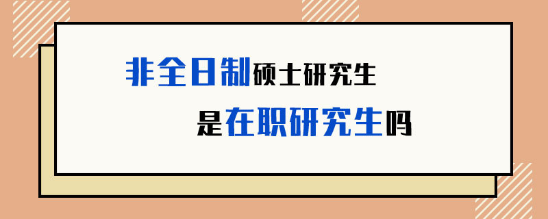 非全日制硕士研究生是在职研究生吗