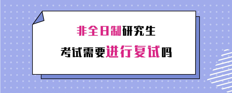 非全日制研究生考试需要进行复试吗