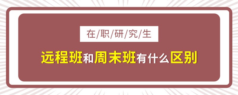 在职研究生远程班和周末班有什么区别