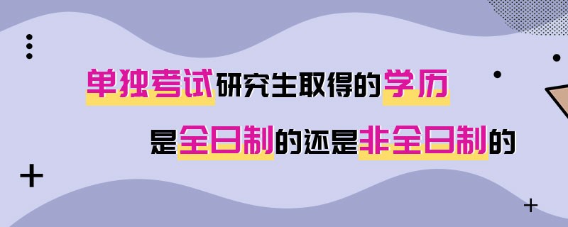 单独考试研究生取得的学历是全日制的还是非全日制的